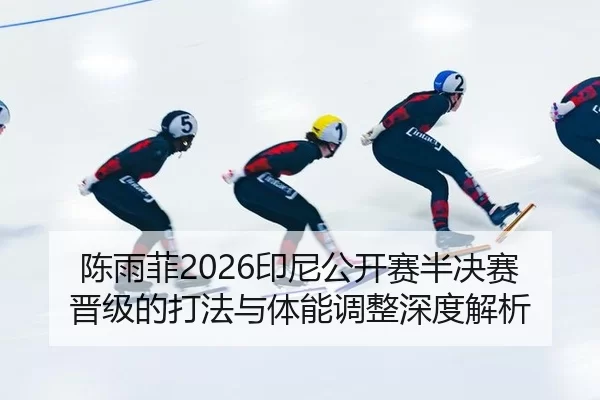 陈雨菲2026印尼公开赛半决赛晋级的打法与体能调整深度解析