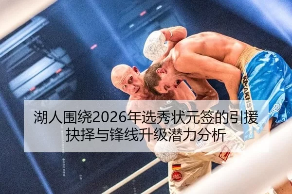 湖人围绕2026年选秀状元签的引援抉择与锋线升级潜力分析