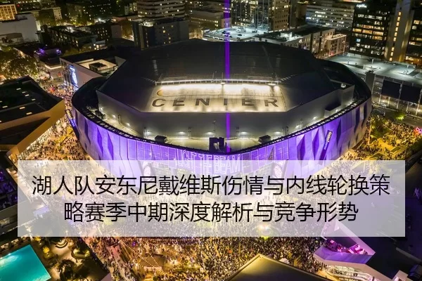 湖人队安东尼戴维斯伤情与内线轮换策略赛季中期深度解析与竞争形势