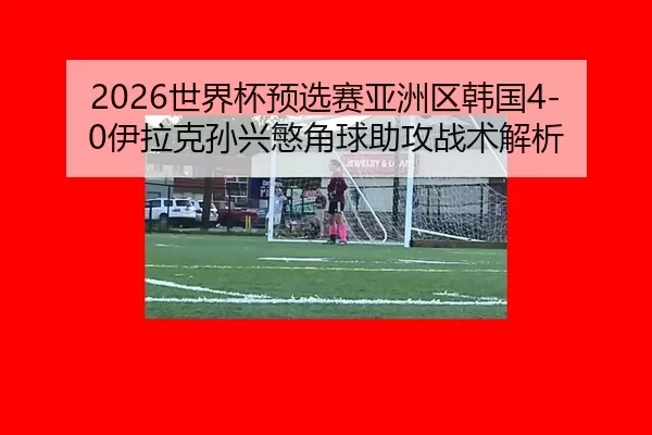 shi-jie-bei-yu-xuan-sai-ya-zhou-qu-han-guo-yi-la-ke-sun-xing-min-jiao-qiu-zhu-gong-zhan-shu-jie-xi-2-926.jpg