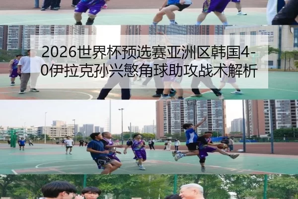 2026世界杯预选赛亚洲区韩国4-0伊拉克孙兴慜角球助攻战术解析