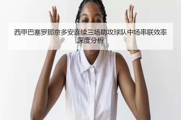 西甲巴塞罗那京多安连续三场助攻球队中场串联效率深度分析